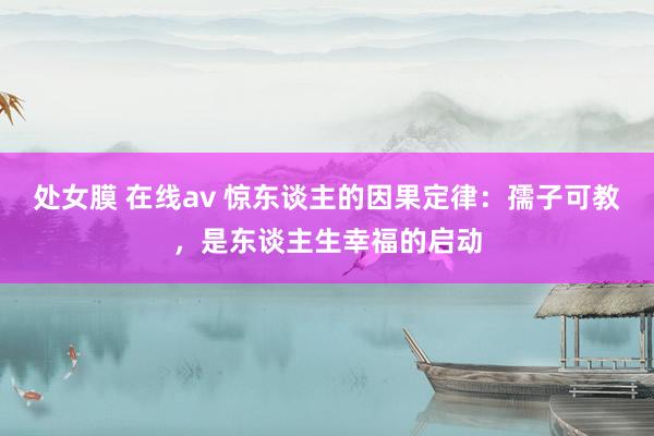 处女膜 在线av 惊东谈主的因果定律：孺子可教，是东谈主生幸福的启动