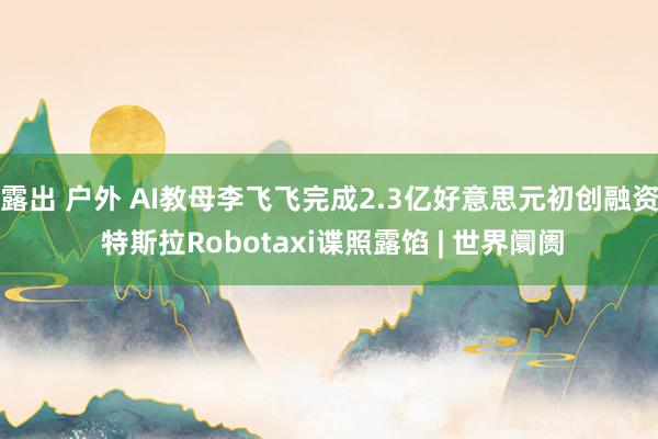 露出 户外 AI教母李飞飞完成2.3亿好意思元初创融资 特斯拉Robotaxi谍照露馅 | 世界阛阓