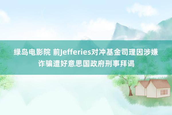 绿岛电影院 前Jefferies对冲基金司理因涉嫌诈骗遭好意思国政府刑事拜谒