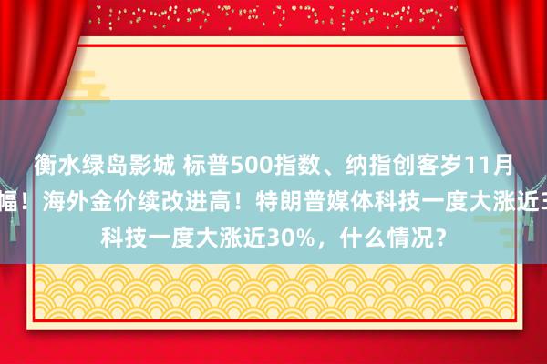 衡水绿岛影城 标普500指数、纳指创客岁11月以来最大单周涨幅！海外金价续改进高！特朗普媒体科技一度大涨近30%，什么情况？