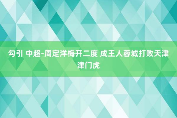 勾引 中超-周定洋梅开二度 成王人蓉城打败天津津门虎