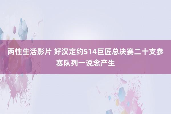 两性生活影片 好汉定约S14巨匠总决赛二十支参赛队列一说念产生