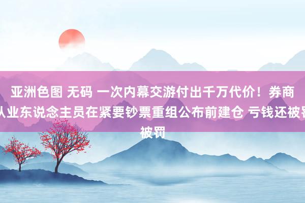 亚洲色图 无码 一次内幕交游付出千万代价！券商从业东说念主员在紧要钞票重组公布前建仓 亏钱还被罚