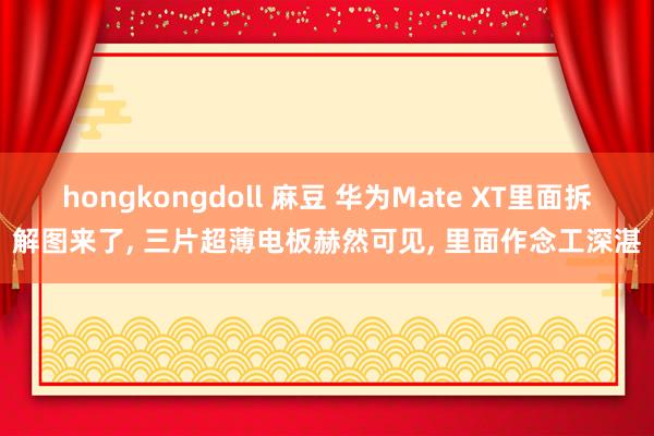 hongkongdoll 麻豆 华为Mate XT里面拆解图来了， 三片超薄电板赫然可见， 里面作念工深湛