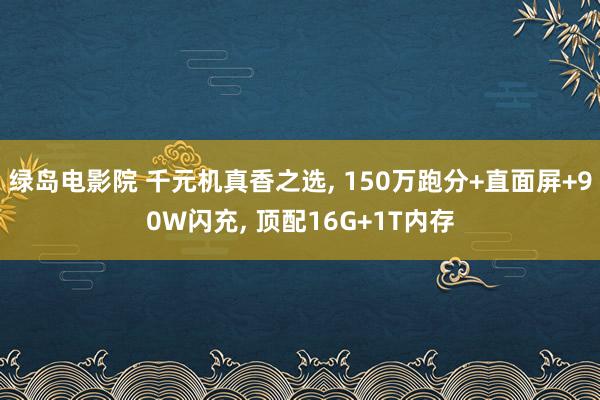 绿岛电影院 千元机真香之选， 150万跑分+直面屏+90W闪充， 顶配16G+1T内存