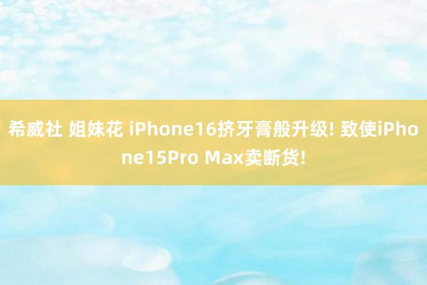 希威社 姐妹花 iPhone16挤牙膏般升级! 致使iPhone15Pro Max卖断货!