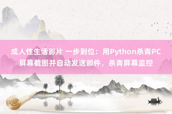 成人性生活影片 一步到位：用Python杀青PC屏幕截图并自动发送邮件，杀青屏幕监控