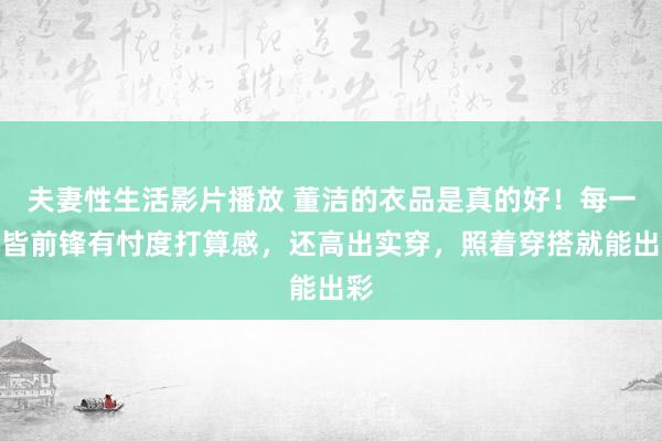 夫妻性生活影片播放 董洁的衣品是真的好！每一套皆前锋有忖度打算感，还高出实穿，照着穿搭就能出彩