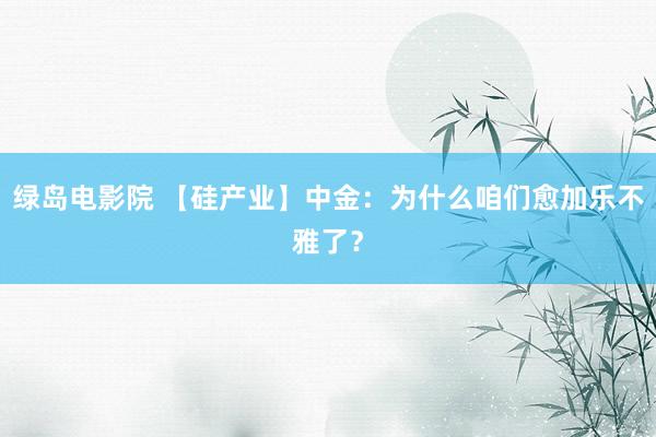 绿岛电影院 【硅产业】中金：为什么咱们愈加乐不雅了？