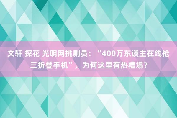 文轩 探花 光明网挑剔员：“400万东谈主在线抢三折叠手机”，为何这里有热糟塌？