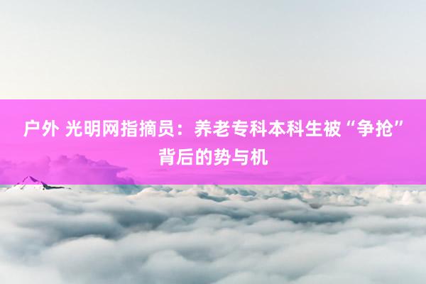 户外 光明网指摘员：养老专科本科生被“争抢”背后的势与机