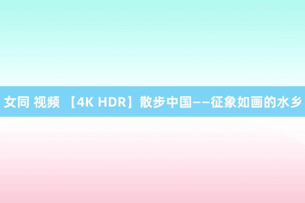 女同 视频 【4K HDR】散步中国——征象如画的水乡