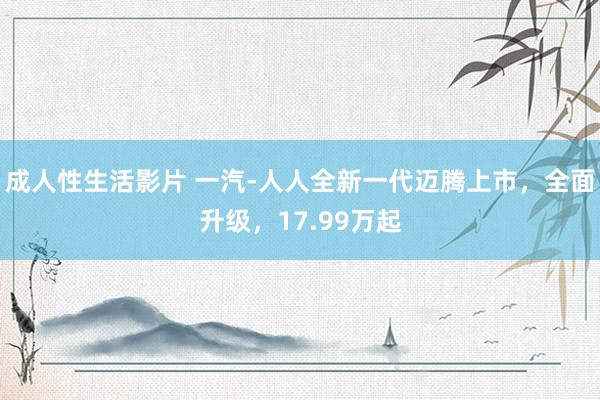 成人性生活影片 一汽-人人全新一代迈腾上市，全面升级，17.99万起