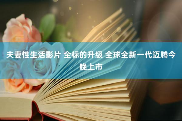 夫妻性生活影片 全标的升级 全球全新一代迈腾今晚上市