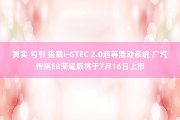 真实 勾引 搭载i-GTEC 2.0超等混动系统 广汽传祺E8荣耀版将于7月16日上市