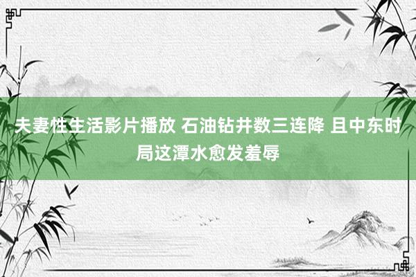 夫妻性生活影片播放 石油钻井数三连降 且中东时局这潭水愈发羞辱