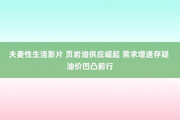 夫妻性生活影片 页岩油供应崛起 需求增速存疑 油价凹凸前行