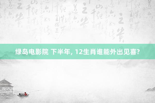 绿岛电影院 下半年， 12生肖谁能外出见喜?