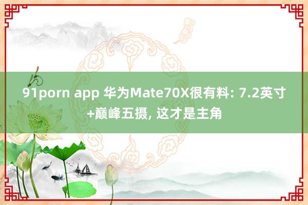 91porn app 华为Mate70X很有料: 7.2英寸+巅峰五摄， 这才是主角