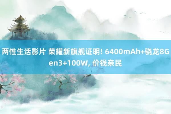 两性生活影片 荣耀新旗舰证明! 6400mAh+骁龙8Gen3+100W， 价钱亲民