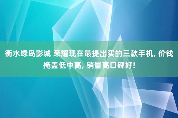 衡水绿岛影城 荣耀现在最提出买的三款手机， 价钱掩盖低中高， 销量高口碑好!