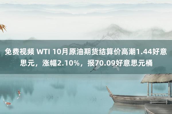 免费视频 WTI 10月原油期货结算价高潮1.44好意思元，涨幅2.10%，报70.09好意思元桶