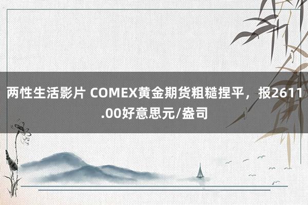 两性生活影片 COMEX黄金期货粗糙捏平，报2611.00好意思元/盎司