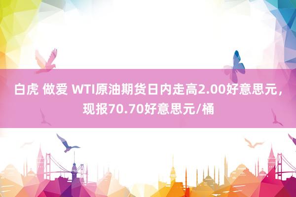 白虎 做爱 WTI原油期货日内走高2.00好意思元，现报70.70好意思元/桶