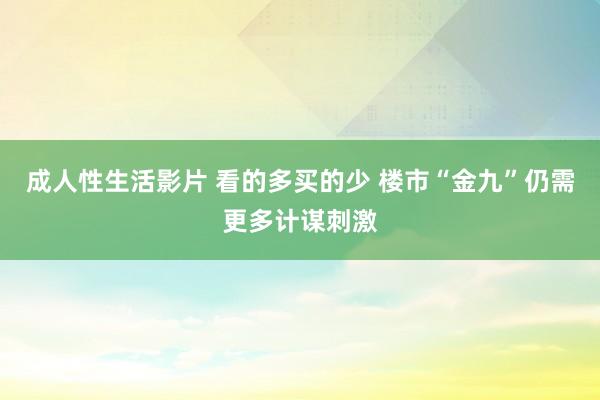 成人性生活影片 看的多买的少 楼市“金九”仍需更多计谋刺激