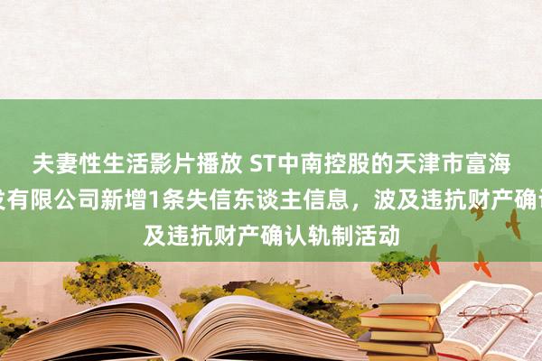 夫妻性生活影片播放 ST中南控股的天津市富海房地产开发有限公司新增1条失信东谈主信息，波及违抗财产确认轨制活动