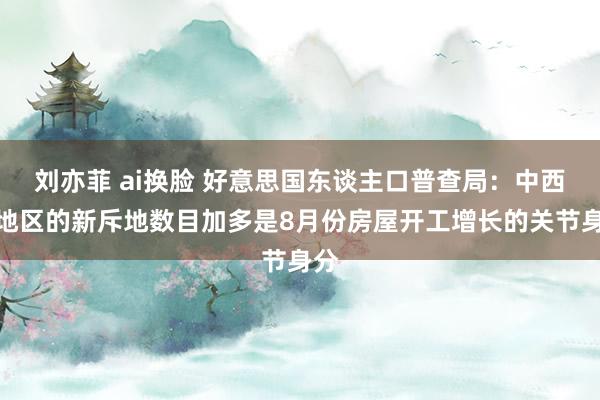 刘亦菲 ai换脸 好意思国东谈主口普查局：中西部地区的新斥地数目加多是8月份房屋开工增长的关节身分