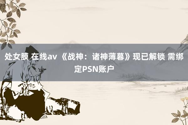 处女膜 在线av 《战神：诸神薄暮》现已解锁 需绑定PSN账户