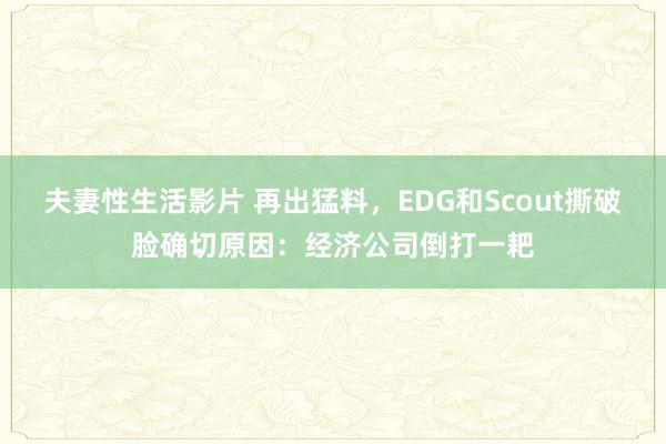 夫妻性生活影片 再出猛料，EDG和Scout撕破脸确切原因：经济公司倒打一耙