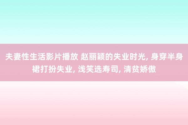 夫妻性生活影片播放 赵丽颖的失业时光， 身穿半身裙打扮失业， 浅笑选寿司， 清贫娇傲