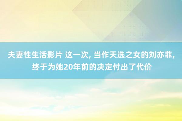 夫妻性生活影片 这一次， 当作天选之女的刘亦菲， 终于为她20年前的决定付出了代价