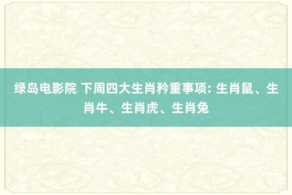 绿岛电影院 下周四大生肖矜重事项: 生肖鼠、生肖牛、生肖虎、生肖兔