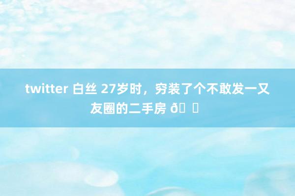 twitter 白丝 27岁时，穷装了个不敢发一又友圈的二手房 🏠