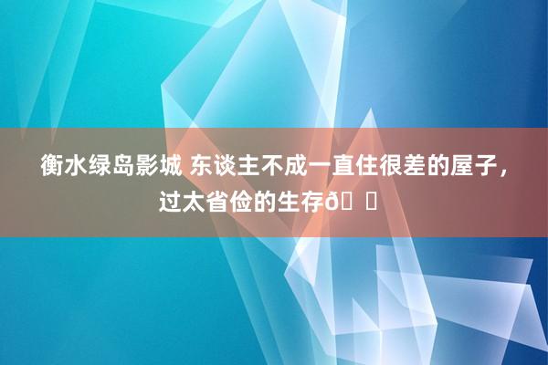 衡水绿岛影城 东谈主不成一直住很差的屋子，过太省俭的生存🏠