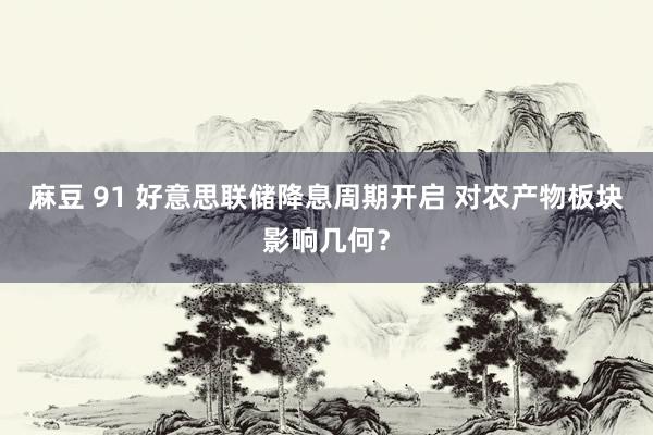 麻豆 91 好意思联储降息周期开启 对农产物板块影响几何？