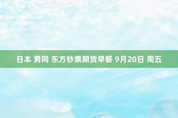 日本 男同 东方钞票期货早餐 9月20日 周五