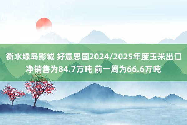 衡水绿岛影城 好意思国2024/2025年度玉米出口净销售为84.7万吨 前一周为66.6万吨