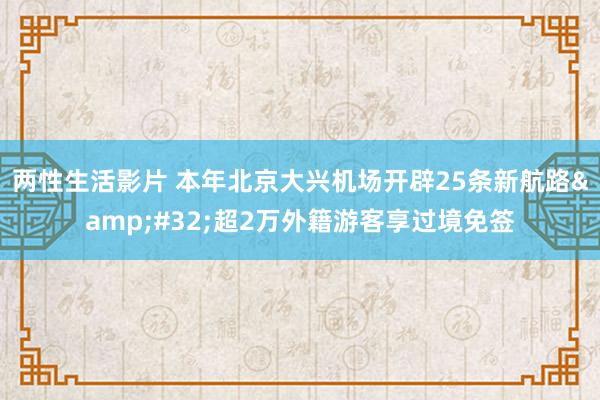 两性生活影片 本年北京大兴机场开辟25条新航路&#32;超2万外籍游客享过境免签