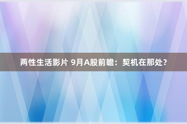 两性生活影片 9月A股前瞻：契机在那处？