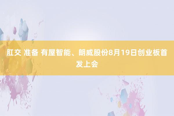 肛交 准备 有屋智能、朗威股份8月19日创业板首发上会