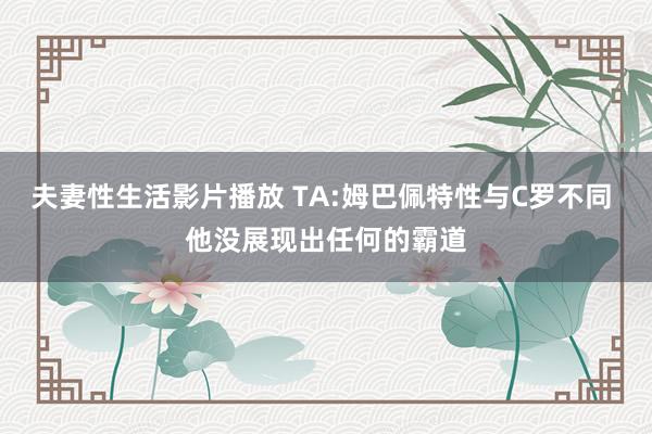 夫妻性生活影片播放 TA:姆巴佩特性与C罗不同 他没展现出任何的霸道