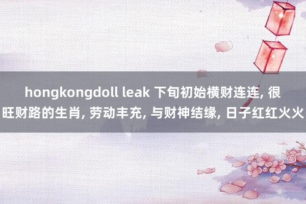 hongkongdoll leak 下旬初始横财连连， 很旺财路的生肖， 劳动丰充， 与财神结缘， 日子红红火火