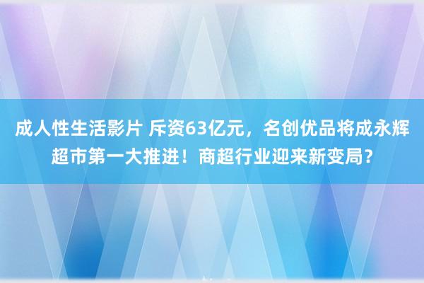 成人性生活影片 斥资63亿元，名创优品将成永辉超市第一大推进！商超行业迎来新变局？