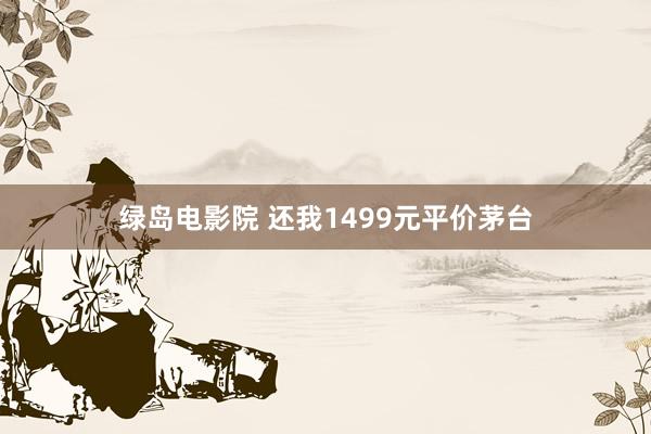 绿岛电影院 还我1499元平价茅台