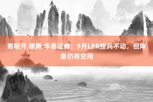 寄明月 裸舞 华泰证券：9月LPR按兵不动，但降息仍有空间