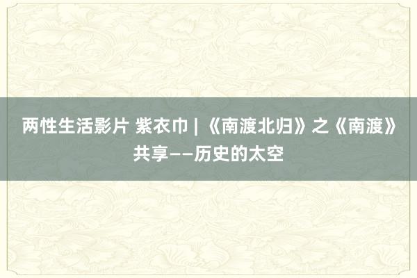 两性生活影片 紫衣巾 | 《南渡北归》之《南渡》共享——历史的太空